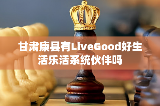 甘肃康县有LiveGood好生活乐活系统伙伴吗