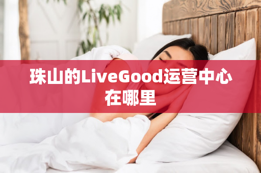 珠山的LiveGood运营中心在哪里