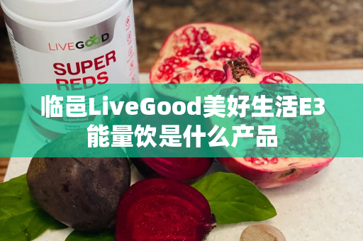 临邑LiveGood美好生活E3能量饮是什么产品