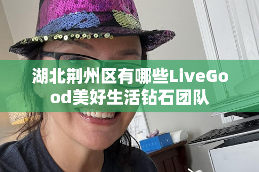 湖北荆州区有哪些LiveGood美好生活钻石团队