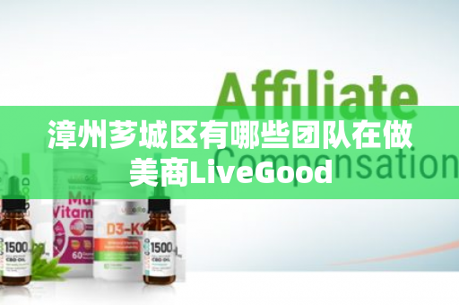 漳州芗城区有哪些团队在做美商LiveGood