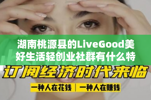 湖南桃源县的LiveGood美好生活轻创业社群有什么特色