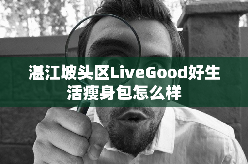 湛江坡头区LiveGood好生活瘦身包怎么样