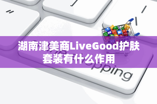 湖南津美商LiveGood护肤套装有什么作用