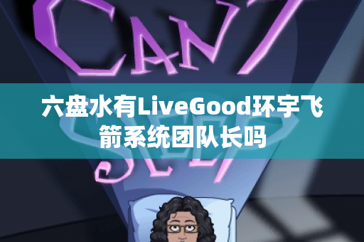 六盘水有LiveGood环宇飞箭系统团队长吗