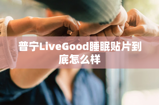 普宁LiveGood睡眠贴片到底怎么样