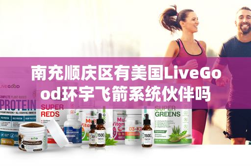 南充顺庆区有美国LiveGood环宇飞箭系统伙伴吗