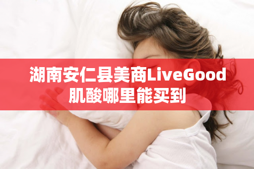 湖南安仁县美商LiveGood肌酸哪里能买到