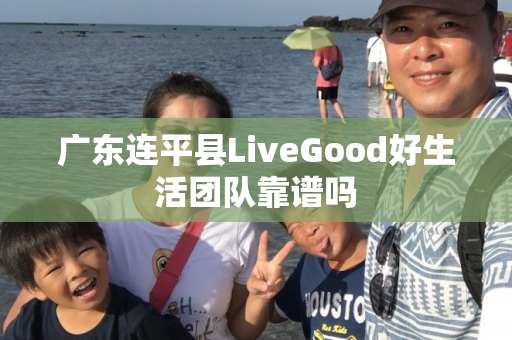 广东连平县LiveGood好生活团队靠谱吗