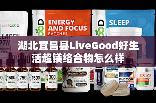 湖北宜昌县LiveGood好生活超镁络合物怎么样