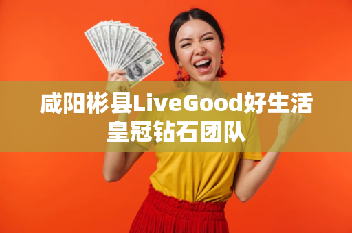 咸阳彬县LiveGood好生活皇冠钻石团队