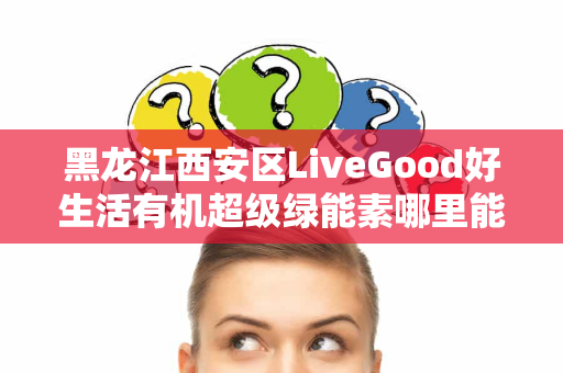 黑龙江西安区LiveGood好生活有机超级绿能素哪里能买到