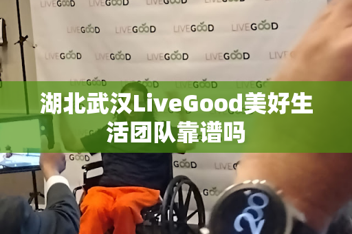 湖北武汉LiveGood美好生活团队靠谱吗