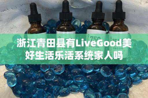 浙江青田县有LiveGood美好生活乐活系统家人吗