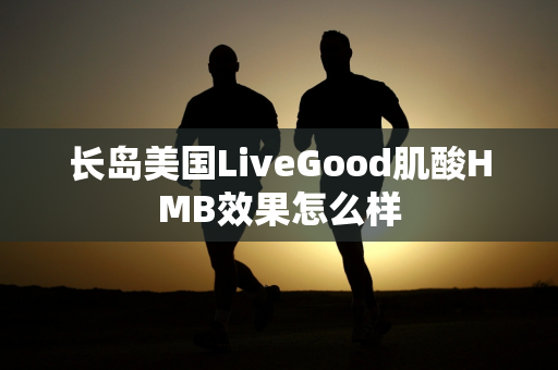 长岛美国LiveGood肌酸HMB效果怎么样