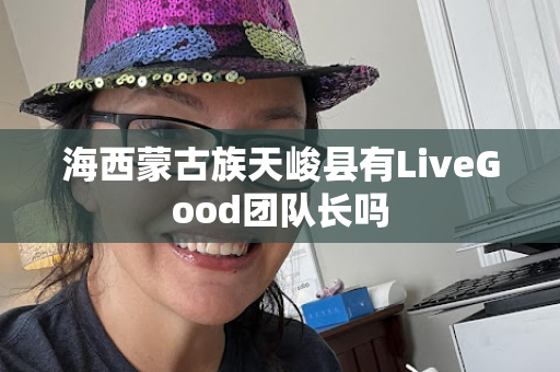 海西蒙古族天峻县有LiveGood团队长吗