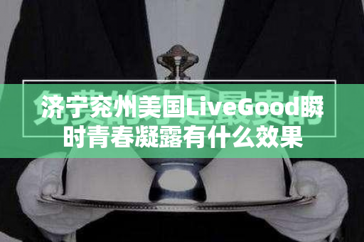 济宁兖州美国LiveGood瞬时青春凝露有什么效果