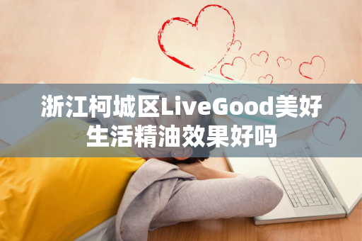 浙江柯城区LiveGood美好生活精油效果好吗