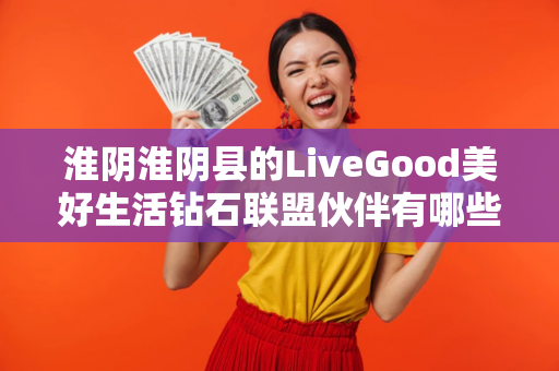 淮阴淮阴县的LiveGood美好生活钻石联盟伙伴有哪些