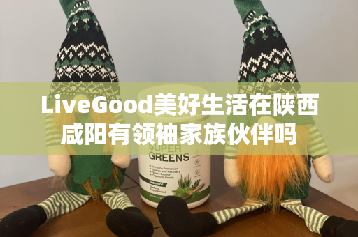 LiveGood美好生活在陕西咸阳有领袖家族伙伴吗