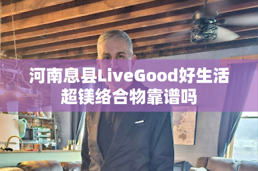 河南息县LiveGood好生活超镁络合物靠谱吗