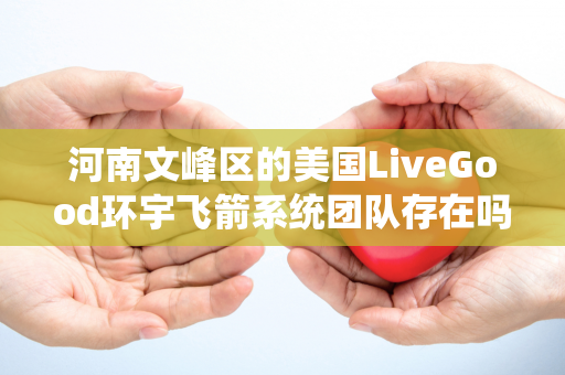 河南文峰区的美国LiveGood环宇飞箭系统团队存在吗