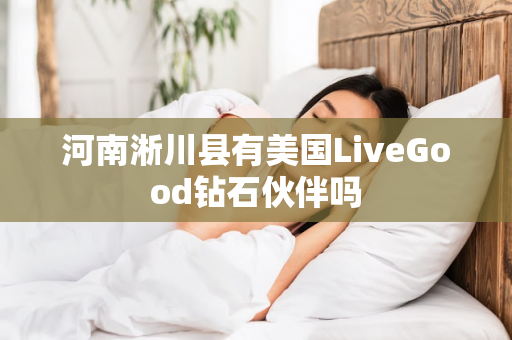 河南淅川县有美国LiveGood钻石伙伴吗