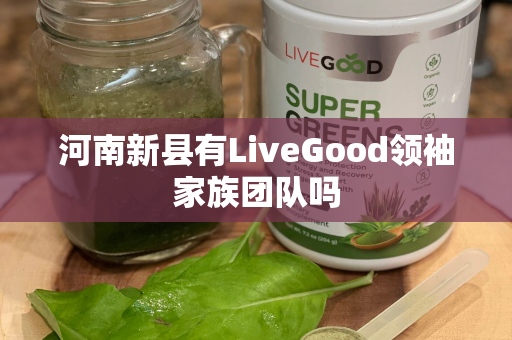 河南新县有LiveGood领袖家族团队吗