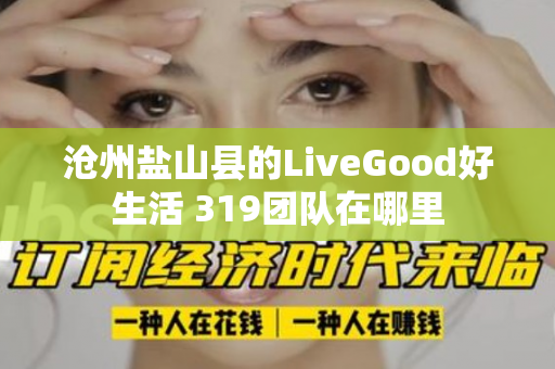 沧州盐山县的LiveGood好生活 319团队在哪里