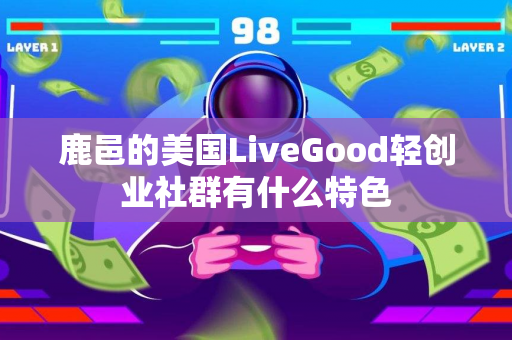 鹿邑的美国LiveGood轻创业社群有什么特色