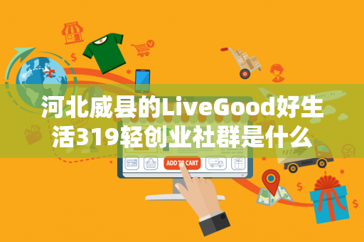 河北威县的LiveGood好生活319轻创业社群是什么