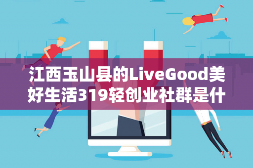 江西玉山县的LiveGood美好生活319轻创业社群是什么