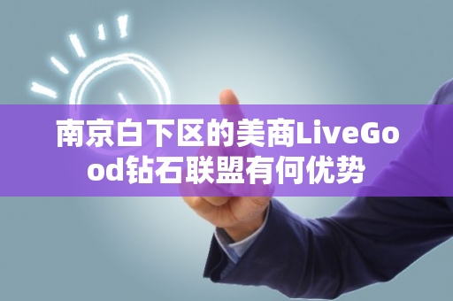 南京白下区的美商LiveGood钻石联盟有何优势