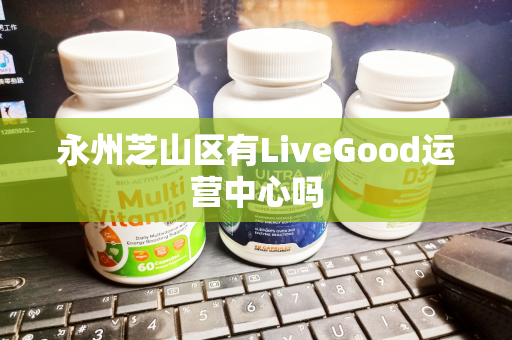 永州芝山区有LiveGood运营中心吗