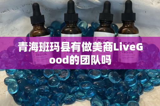 青海班玛县有做美商LiveGood的团队吗