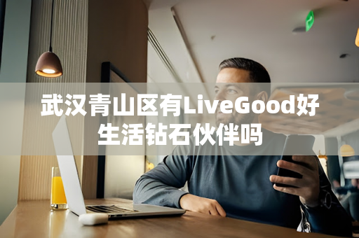 武汉青山区有LiveGood好生活钻石伙伴吗