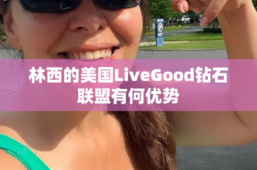 林西的美国LiveGood钻石联盟有何优势