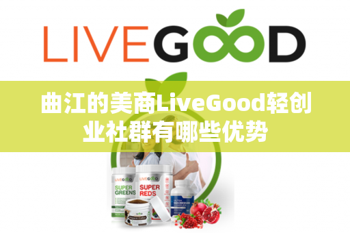 曲江的美商LiveGood轻创业社群有哪些优势