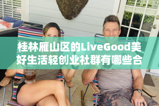 桂林雁山区的LiveGood美好生活轻创业社群有哪些合作机会