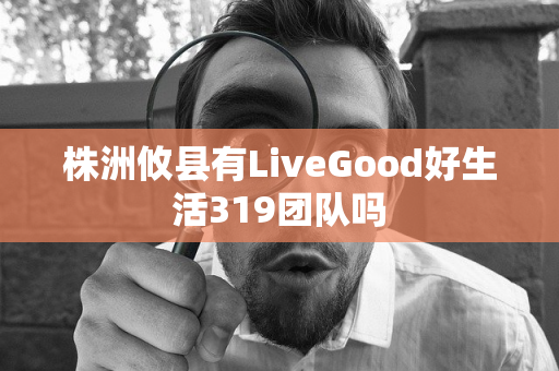 株洲攸县有LiveGood好生活319团队吗