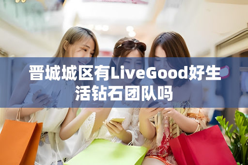 晋城城区有LiveGood好生活钻石团队吗