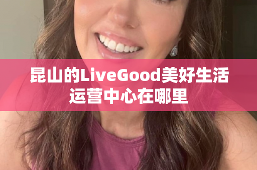 昆山的LiveGood美好生活运营中心在哪里