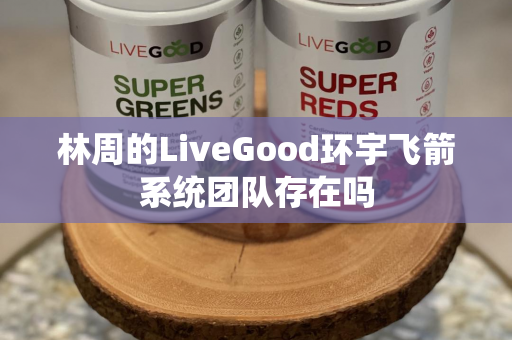 林周的LiveGood环宇飞箭系统团队存在吗