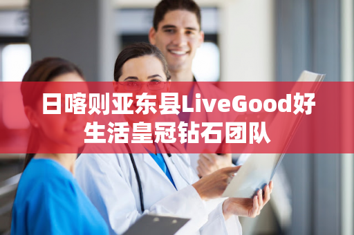 日喀则亚东县LiveGood好生活皇冠钻石团队