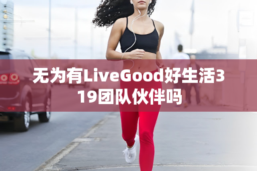 无为有LiveGood好生活319团队伙伴吗