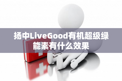 扬中LiveGood有机超级绿能素有什么效果