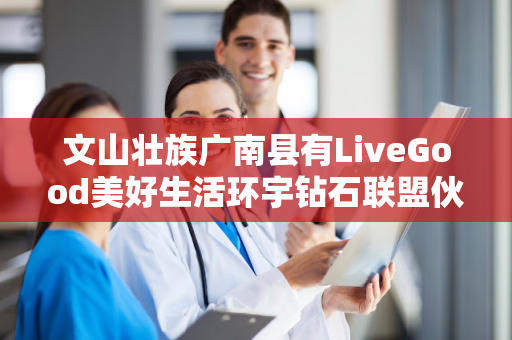 文山壮族广南县有LiveGood美好生活环宇钻石联盟伙伴吗