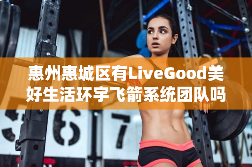 惠州惠城区有LiveGood美好生活环宇飞箭系统团队吗