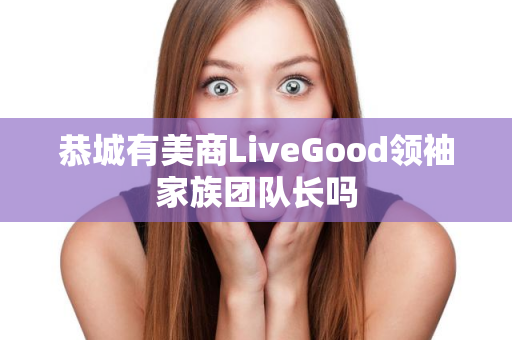 恭城有美商LiveGood领袖家族团队长吗