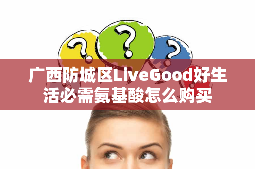 广西防城区LiveGood好生活必需氨基酸怎么购买